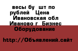 весы бу 2шт по 500 рублей › Цена ­ 500 - Ивановская обл., Иваново г. Бизнес » Оборудование   